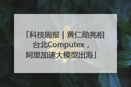 科技周报｜黄仁勋亮相台北Computex，阿里加速大模型出海