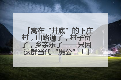 窝在“井底”的下庄村，山路通了，村子富了，乡亲乐了——只因这群当代“愚公”！