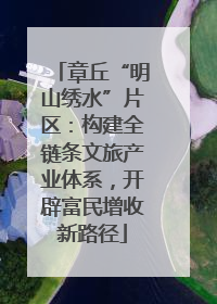 章丘“明山绣水”片区：构建全链条文旅产业体系，开辟富民增收新路径