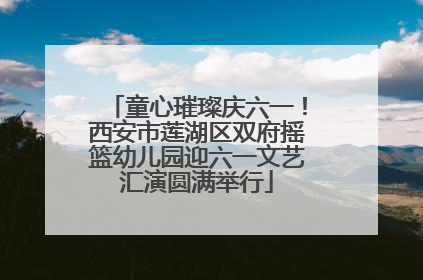 童心璀璨庆六一！西安市莲湖区双府摇篮幼儿园迎六一文艺汇演圆满举行
