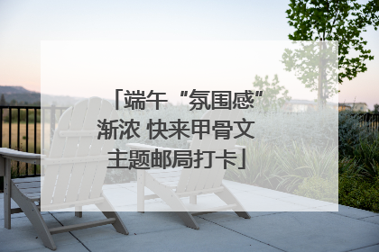 端午“氛围感”渐浓 快来甲骨文主题邮局打卡
