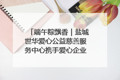 端午粽飘香｜盐城世华爱心公益慈善服务中心携手爱心企业发起情暖“城市守护者”慰问活动