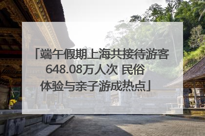 端午假期上海共接待游客648.08万人次 民俗体验与亲子游成热点