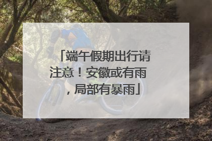 端午假期出行请注意！安徽或有雨，局部有暴雨