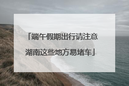 端午假期出行请注意 湖南这些地方易堵车