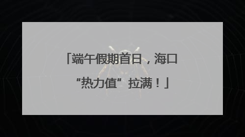 端午假期首日，海口“热力值”拉满！