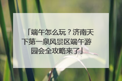 端午怎么玩？济南天下第一泉风景区端午游园会全攻略来了