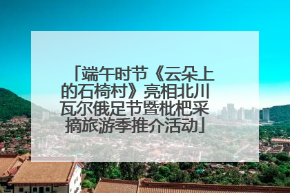端午时节《云朵上的石椅村》亮相北川瓦尔俄足节暨枇杷采摘旅游季推介活动