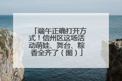 端午正确打开方式！信州区这场活动萌娃、舞台、粽香全齐了（图）