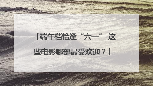 端午档恰逢“六一” 这些电影哪部最受欢迎？