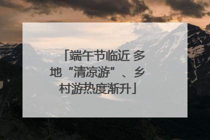 端午节临近 多地“清凉游”、乡村游热度渐升