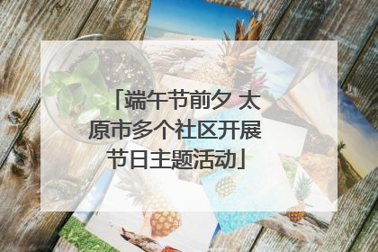 端午节前夕 太原市多个社区开展节日主题活动