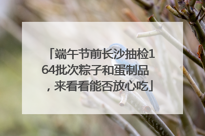 端午节前长沙抽检164批次粽子和蛋制品，来看看能否放心吃