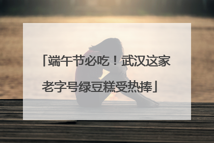 端午节必吃！武汉这家老字号绿豆糕受热捧