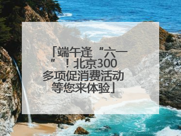 端午逢“六一”！北京300多项促消费活动等您来体验