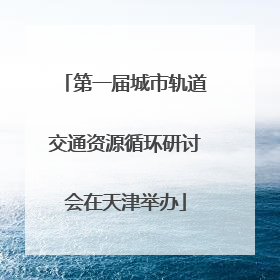 第一届城市轨道交通资源循环研讨会在天津举办