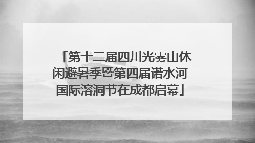 第十二届四川光雾山休闲避暑季暨第四届诺水河国际溶洞节在成都启幕