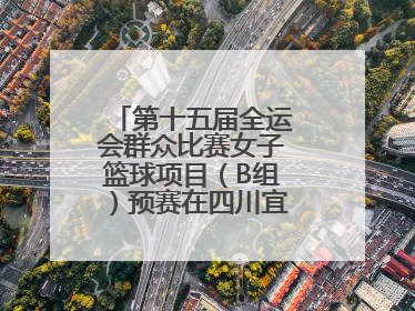 第十五届全运会群众比赛女子篮球项目（B组）预赛在四川宜宾南溪开赛
