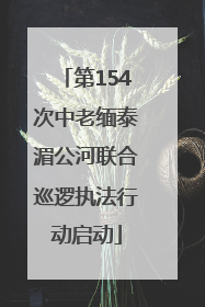第154次中老缅泰湄公河联合巡逻执法行动启动