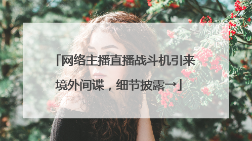 网络主播直播战斗机引来境外间谍，细节披露→