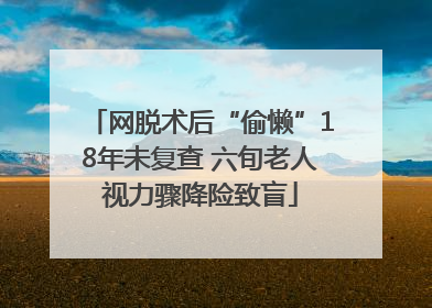 网脱术后“偷懒”18年未复查 六旬老人视力骤降险致盲