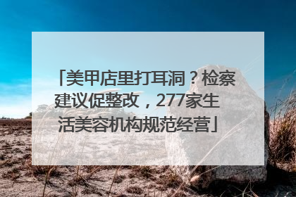 美甲店里打耳洞？检察建议促整改，277家生活美容机构规范经营
