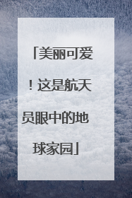 美丽可爱！这是航天员眼中的地球家园