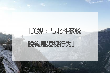 美媒：与北斗系统脱钩是短视行为