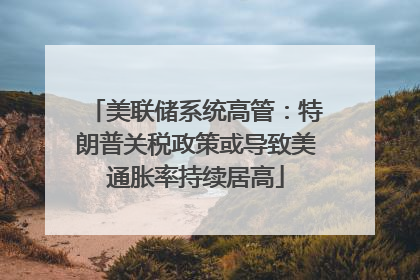 美联储系统高管：特朗普关税政策或导致美通胀率持续居高
