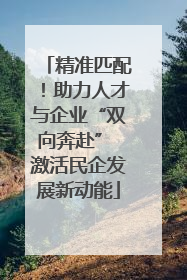 精准匹配！助力人才与企业“双向奔赴” 激活民企发展新动能