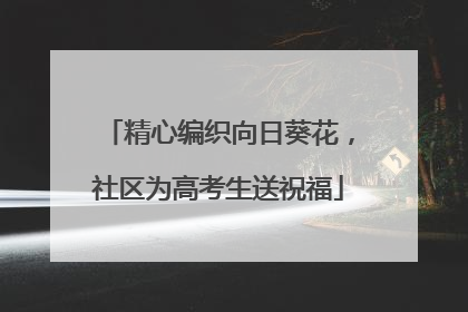 精心编织向日葵花，社区为高考生送祝福