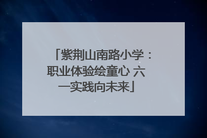 紫荆山南路小学：职业体验绘童心 六一实践向未来
