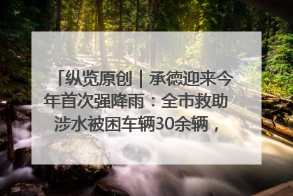 纵览原创｜承德迎来今年首次强降雨：全市救助涉水被困车辆30余辆，8日晚市区已无积水路段，交通恢复畅通