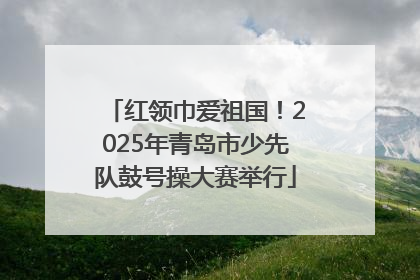 红领巾爱祖国！2025年青岛市少先队鼓号操大赛举行