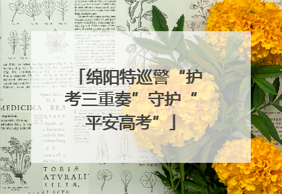 绵阳特巡警“护考三重奏”守护“平安高考”