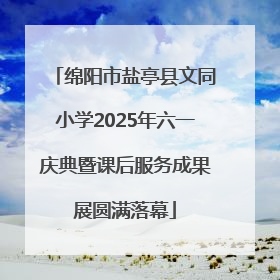 绵阳市盐亭县文同小学2025年六一庆典暨课后服务成果展圆满落幕