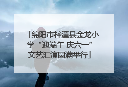 绵阳市梓潼县金龙小学“迎端午 庆六一”文艺汇演圆满举行