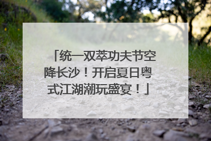 统一双萃功夫节空降长沙！开启夏日粤式江湖潮玩盛宴！