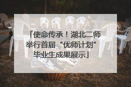 使命传承！湖北二师举行首届“优师计划”毕业生成果展示