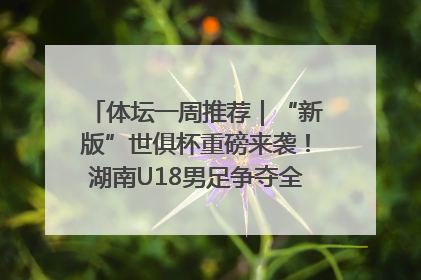 体坛一周推荐｜“新版”世俱杯重磅来袭！湖南U18男足争夺全运资格！郑钦文“草地”很忙……