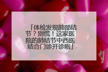 体检发现肺部结节？别慌！这家医院的肺结节中西医结合门诊开诊啦