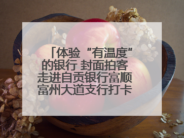 体验“有温度”的银行 封面拍客走进自贡银行富顺富州大道支行打卡特色便民服务