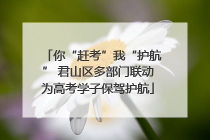 你“赶考”我“护航” 君山区多部门联动为高考学子保驾护航