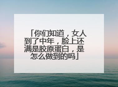 你们知道，女人到了中年，脸上还满是胶原蛋白，是怎么做到的吗
