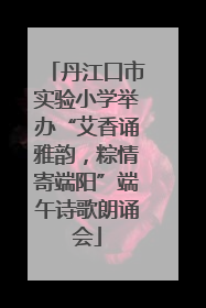 丹江口市实验小学举办“艾香诵雅韵，粽情寄端阳”端午诗歌朗诵会
