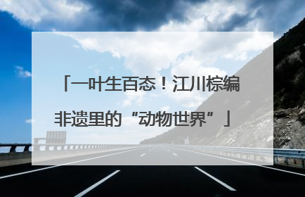一叶生百态！江川棕编非遗里的“动物世界”