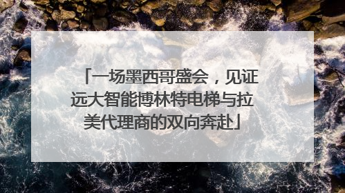 一场墨西哥盛会，见证远大智能博林特电梯与拉美代理商的双向奔赴