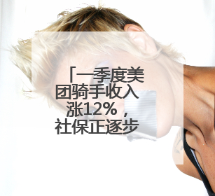 一季度美团骑手收入涨12%，社保正逐步拓展覆盖
