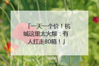 一天一个价！杭城这里太火爆：有人扛走80箱！
