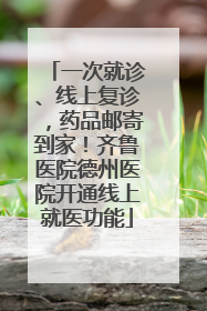 一次就诊、线上复诊，药品邮寄到家！齐鲁医院德州医院开通线上就医功能